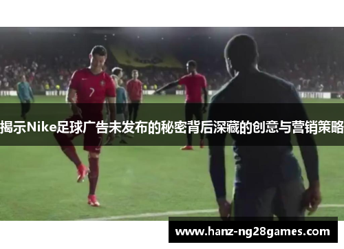 揭示Nike足球广告未发布的秘密背后深藏的创意与营销策略