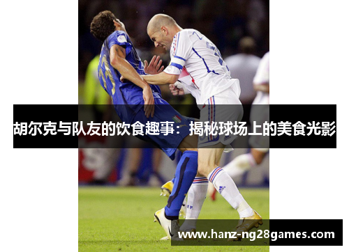 胡尔克与队友的饮食趣事:揭秘球场上的美食光影