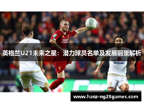 英格兰U21未来之星:潜力球员名单及发展前景解析