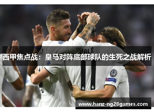 西甲焦点战：皇马对阵底部球队的生死之战解析