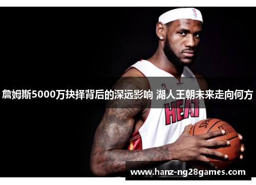 詹姆斯5000万抉择背后的深远影响 湖人王朝未来走向何方