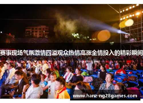 赛事现场气氛激情四溢观众热情高涨全情投入的精彩瞬间 赛事现场气氛激情四溢观众热情高涨全情投入的精彩瞬间