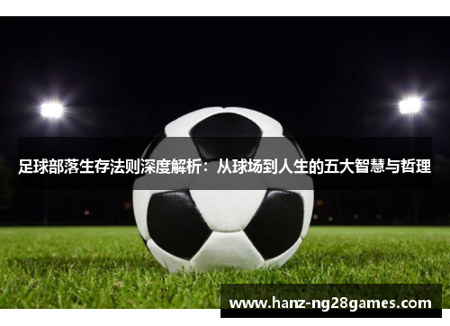 足球部落生存法则深度解析:从球场到人生的五大智慧与哲理 足球部落生存法则深度解析:从球场到人生的五大智慧与哲理