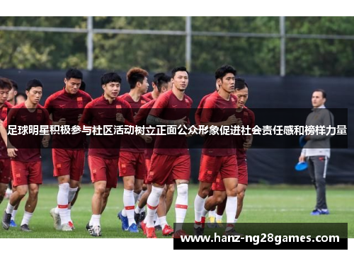 足球明星积极参与社区活动树立正面公众形象促进社会责任感和榜样力量