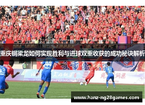 重庆铜梁龙如何实现胜利与进球双重收获的成功秘诀解析 重庆铜梁龙如何实现胜利与进球双重收获的成功秘诀解析