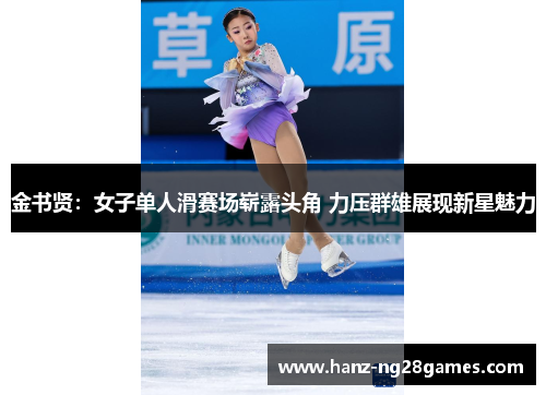 金书贤:女子单人滑赛场崭露头角 力压群雄展现新星魅力