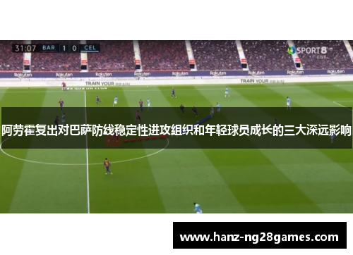 阿劳霍复出对巴萨防线稳定性进攻组织和年轻球员成长的三大深远影响
