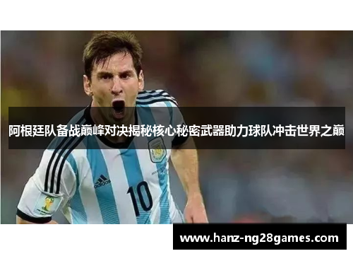 阿根廷队备战巅峰对决揭秘核心秘密武器助力球队冲击世界之巅