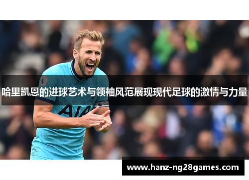 哈里凯恩的进球艺术与领袖风范展现现代足球的激情与力量 哈里凯恩的进球艺术与领袖风范展现现代足球的激情与力量