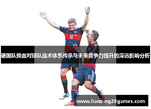 德国队换血对球队战术体系传承与未来竞争力提升的深远影响分析 德国队换血对球队战术体系传承与未来竞争力提升的深远影响分析