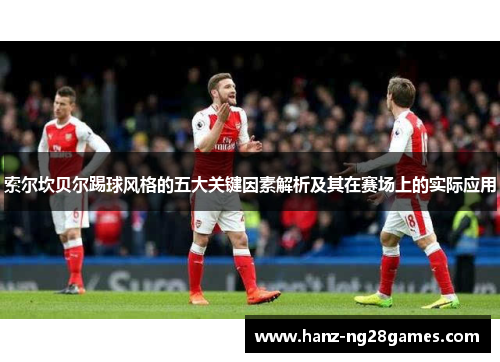 索尔坎贝尔踢球风格的五大关键因素解析及其在赛场上的实际应用 索尔坎贝尔踢球风格的五大关键因素解析及其在赛场上的实际应用
