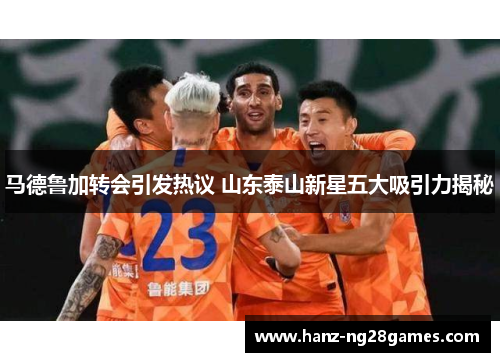 马德鲁加转会引发热议 山东泰山新星五大吸引力揭秘
