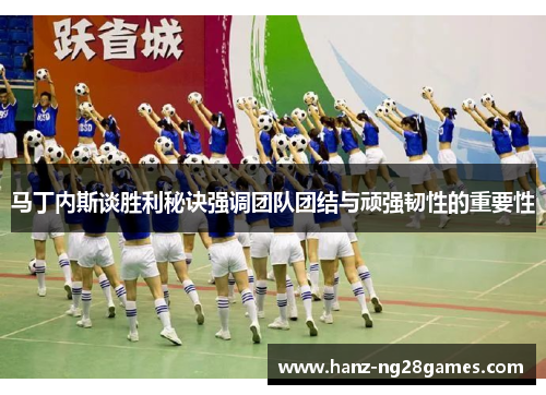 马丁内斯谈胜利秘诀强调团队团结与顽强韧性的重要性