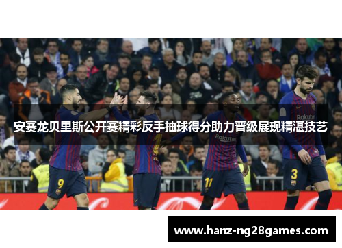 安赛龙贝里斯公开赛精彩反手抽球得分助力晋级展现精湛技艺