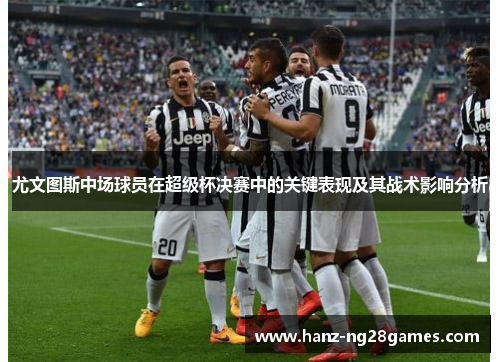 尤文图斯中场球员在超级杯决赛中的关键表现及其战术影响分析