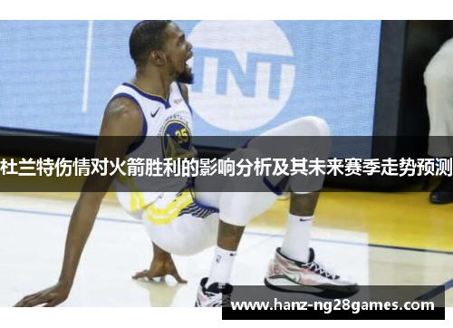 杜兰特伤情对火箭胜利的影响分析及其未来赛季走势预测