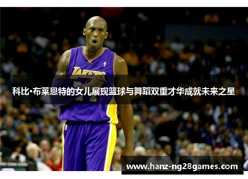 科比·布莱恩特的女儿展现篮球与舞蹈双重才华成就未来之星