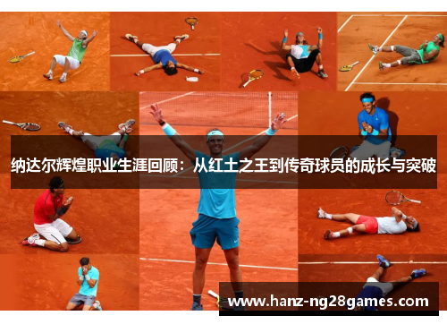 纳达尔辉煌职业生涯回顾：从红土之王到传奇球员的成长与突破