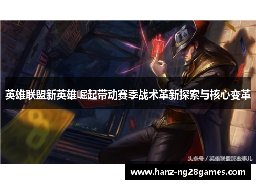 英雄联盟新英雄崛起带动赛季战术革新探索与核心变革