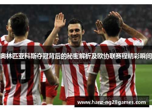 奥林匹亚科斯夺冠背后的秘密解析及欧协联赛程精彩瞬间 奥林匹亚科斯夺冠背后的秘密解析及欧协联赛程精彩瞬间