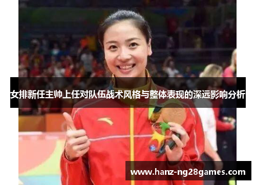 女排新任主帅上任对队伍战术风格与整体表现的深远影响分析 女排新任主帅上任对队伍战术风格与整体表现的深远影响分析