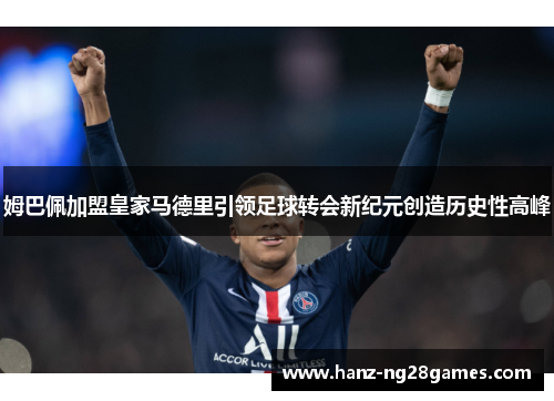 姆巴佩加盟皇家马德里引领足球转会新纪元创造历史性高峰 姆巴佩加盟皇家马德里引领足球转会新纪元创造历史性高峰