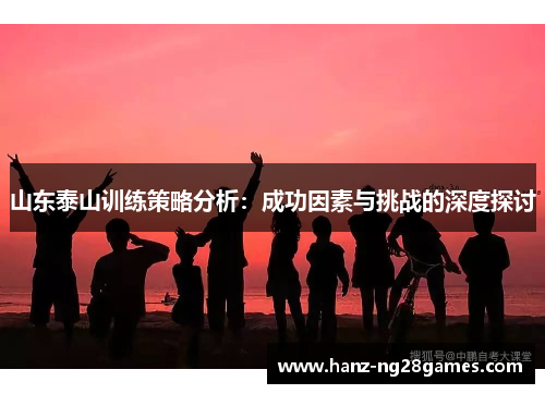 山东泰山训练策略分析:成功因素与挑战的深度探讨 山东泰山训练策略分析:成功因素与挑战的深度探讨