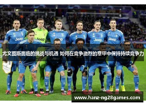 尤文图斯面临的挑战与机遇 如何在竞争激烈的意甲中保持持续竞争力 尤文图斯面临的挑战与机遇 如何在竞争激烈的意甲中保持持续竞争力
