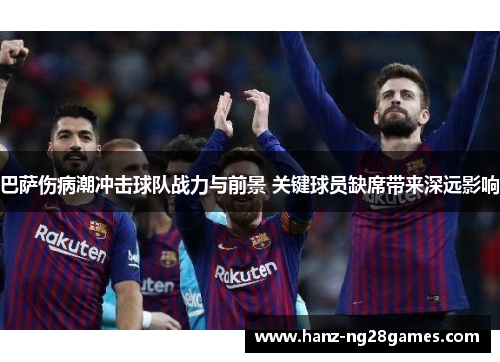 巴萨伤病潮冲击球队战力与前景 关键球员缺席带来深远影响