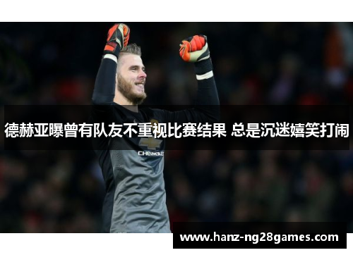 德赫亚曝曾有队友不重视比赛结果 总是沉迷嬉笑打闹