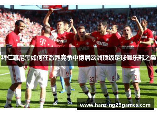 拜仁慕尼黑如何在激烈竞争中稳居欧洲顶级足球俱乐部之巅