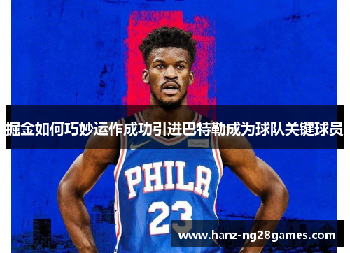 掘金如何巧妙运作成功引进巴特勒成为球队关键球员 掘金如何巧妙运作成功引进巴特勒成为球队关键球员