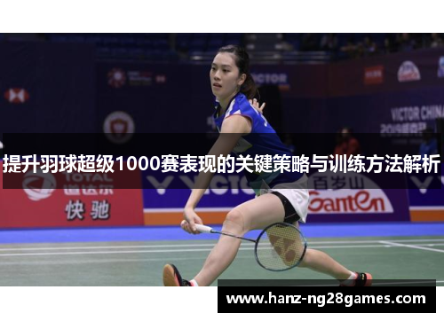 提升羽球超级1000赛表现的关键策略与训练方法解析 提升羽球超级1000赛表现的关键策略与训练方法解析