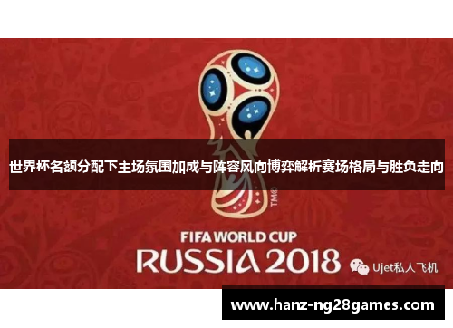 世界杯名额分配下主场氛围加成与阵容风向博弈解析赛场格局与胜负走向