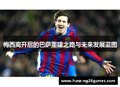 梅西离开后的巴萨重建之路与未来发展蓝图 梅西离开后的巴萨重建之路与未来发展蓝图
