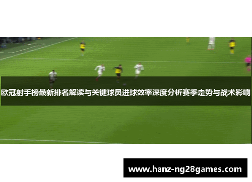 欧冠射手榜最新排名解读与关键球员进球效率深度分析赛季走势与战术影响