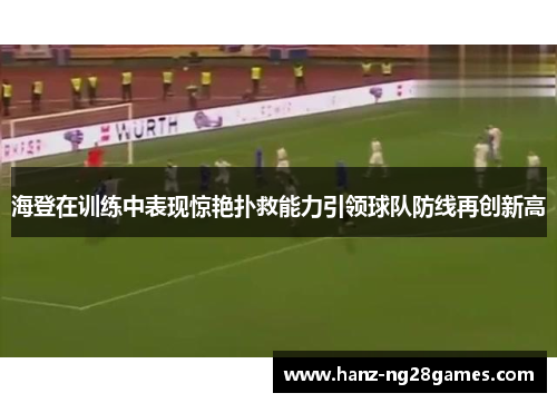 海登在训练中表现惊艳扑救能力引领球队防线再创新高 海登在训练中表现惊艳扑救能力引领球队防线再创新高