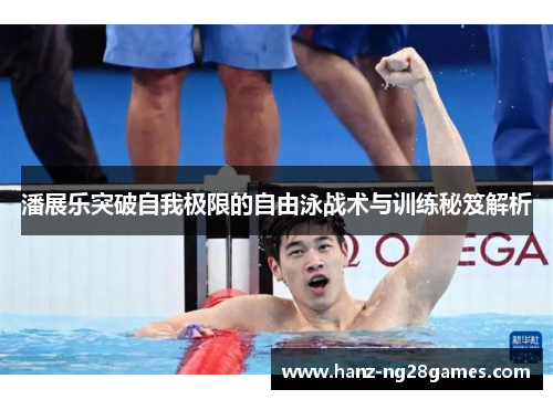潘展乐突破自我极限的自由泳战术与训练秘笈解析 潘展乐突破自我极限的自由泳战术与训练秘笈解析