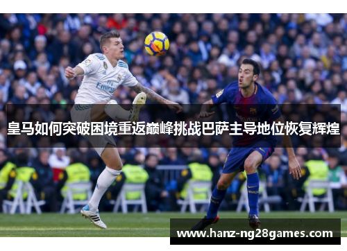 皇马如何突破困境重返巅峰挑战巴萨主导地位恢复辉煌
