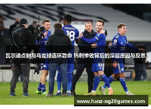 瓦尔迪点射与乌龙球连环致命 热刺惨败背后的深层原因与反思 瓦尔迪点射与乌龙球连环致命 热刺惨败背后的深层原因与反思