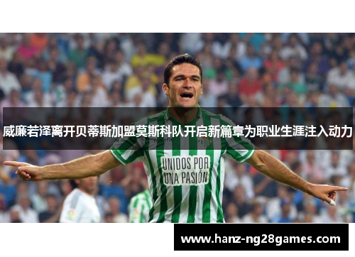 威廉若泽离开贝蒂斯加盟莫斯科队开启新篇章为职业生涯注入动力 威廉若泽离开贝蒂斯加盟莫斯科队开启新篇章为职业生涯注入动力