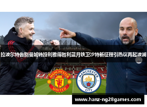 拉波尔特告别曼城转投利雅得胜利蓝月铁卫沙特新征程引热议再起波澜