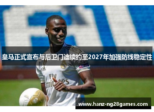 皇马正式宣布与后卫门迪续约至2027年加强防线稳定性 皇马正式宣布与后卫门迪续约至2027年加强防线稳定性