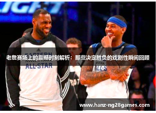 老詹赛场上的震撼时刻解析：那些决定胜负的戏剧性瞬间回顾