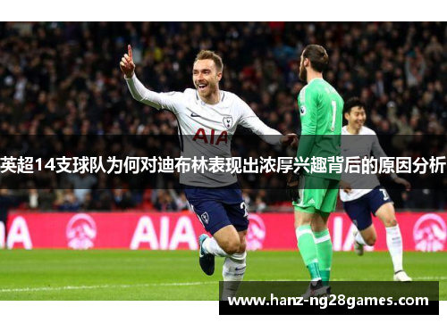 英超14支球队为何对迪布林表现出浓厚兴趣背后的原因分析 英超14支球队为何对迪布林表现出浓厚兴趣背后的原因分析