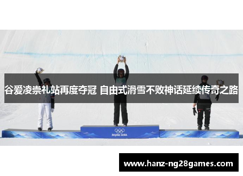谷爱凌崇礼站再度夺冠 自由式滑雪不败神话延续传奇之路