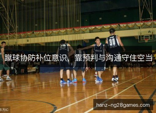 蹴球协防补位意识,靠预判与沟通守住空当 蹴球协防补位意识,靠预判与沟通守住空当