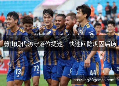 蔚山现代防守落位提速,快速回防巩固后场 蔚山现代防守落位提速,快速回防巩固后场