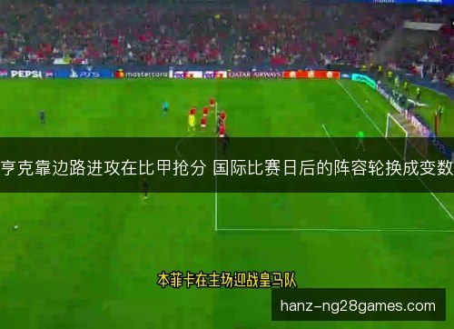 亨克靠边路进攻在比甲抢分 国际比赛日后的阵容轮换成变数